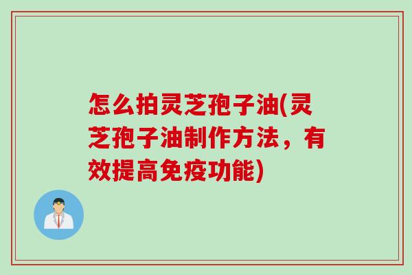 怎么拍灵芝孢子油(灵芝孢子油制作方法,有效提高免疫功能) 怎么拍灵芝孢子油(灵芝孢子油制作方法,有效提高免疫功能)