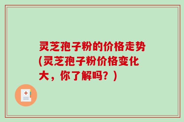 灵芝孢子粉的价格走势(灵芝孢子粉价格变化大，你了解吗？)