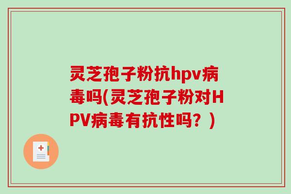 灵芝孢子粉抗hpv病毒吗(灵芝孢子粉对HPV病毒有抗性吗？)