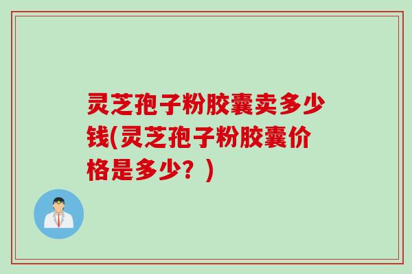 灵芝孢子粉胶囊卖多少钱(灵芝孢子粉胶囊价格是多少？)