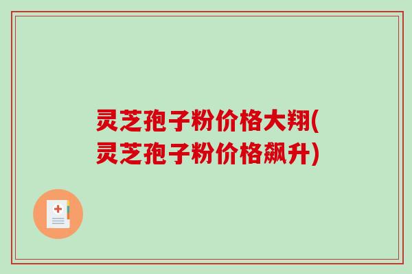 灵芝孢子粉价格大翔(灵芝孢子粉价格飙升)