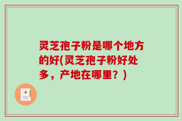 灵芝孢子粉是哪个地方的好(灵芝孢子粉好处多，产地在哪里？)