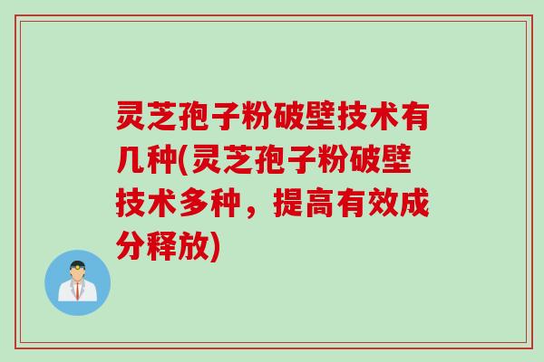 灵芝孢子粉破壁技术有几种(灵芝孢子粉破壁技术多种，提高有效成分释放)