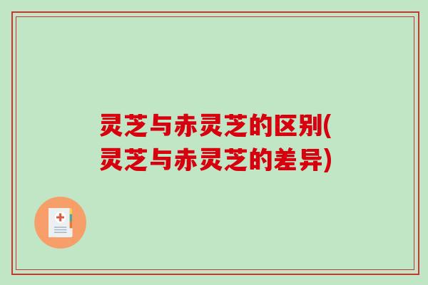 灵芝与赤灵芝的区别(灵芝与赤灵芝的差异)