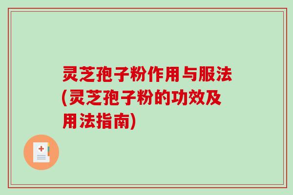 灵芝孢子粉作用与服法(灵芝孢子粉的功效及用法指南)