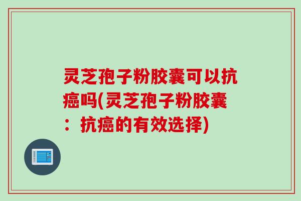 灵芝孢子粉胶囊可以抗癌吗(灵芝孢子粉胶囊：抗癌的有效选择)