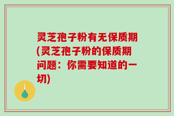 灵芝孢子粉有无保质期(灵芝孢子粉的保质期问题：你需要知道的一切)