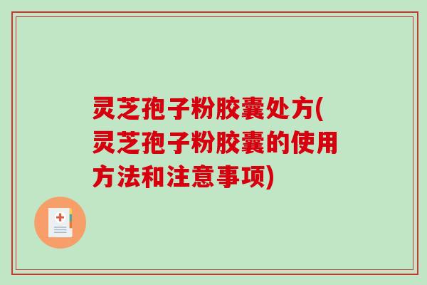 灵芝孢子粉胶囊处方(灵芝孢子粉胶囊的使用方法和注意事项)