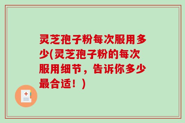 灵芝孢子粉每次服用多少(灵芝孢子粉的每次服用细节，告诉你多少最合适！)