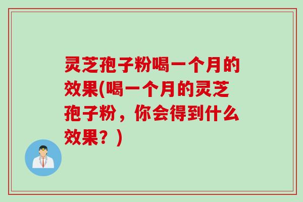 灵芝孢子粉喝一个月的效果(喝一个月的灵芝孢子粉，你会得到什么效果？)
