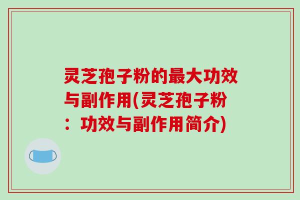 灵芝孢子粉的最大功效与副作用(灵芝孢子粉：功效与副作用简介)