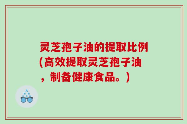 灵芝孢子油的提取比例(高效提取灵芝孢子油，制备健康食品。)