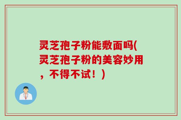 灵芝孢子粉能敷面吗(灵芝孢子粉的美容妙用，不得不试！)