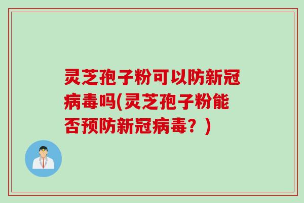 灵芝孢子粉可以防新冠病毒吗(灵芝孢子粉能否预防新冠病毒？)