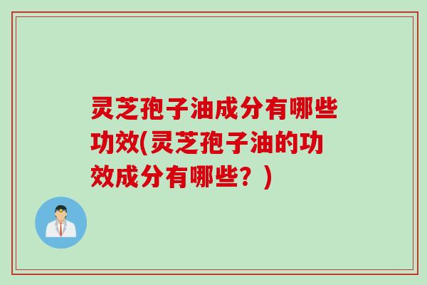 灵芝孢子油成分有哪些功效(灵芝孢子油的功效成分有哪些？)