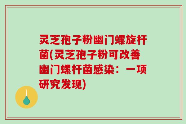 灵芝孢子粉幽门螺旋杆菌(灵芝孢子粉可改善幽门螺杆菌感染：一项研究发现)