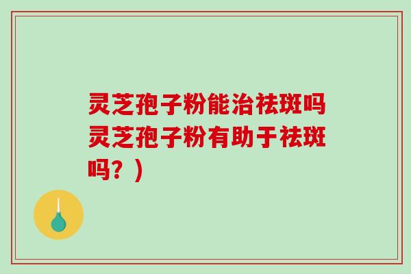 灵芝孢子粉能治祛斑吗灵芝孢子粉有助于祛斑吗？)