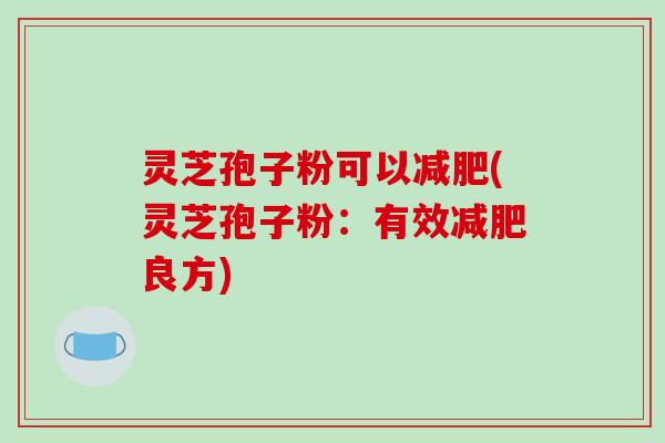 灵芝孢子粉可以减肥(灵芝孢子粉：有效减肥良方)