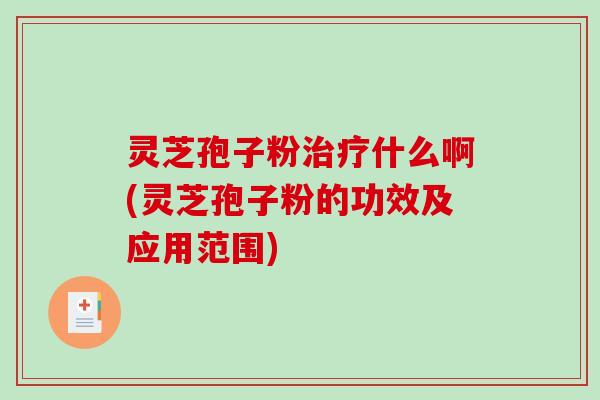 灵芝孢子粉治疗什么啊(灵芝孢子粉的功效及应用范围)