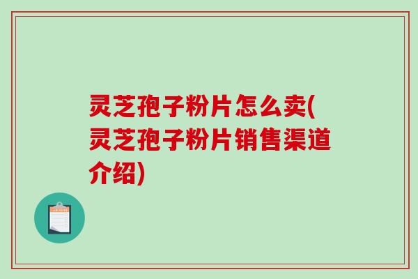 灵芝孢子粉片怎么卖(灵芝孢子粉片销售渠道介绍)
