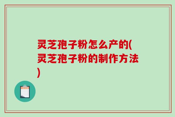 灵芝孢子粉怎么产的(灵芝孢子粉的制作方法)