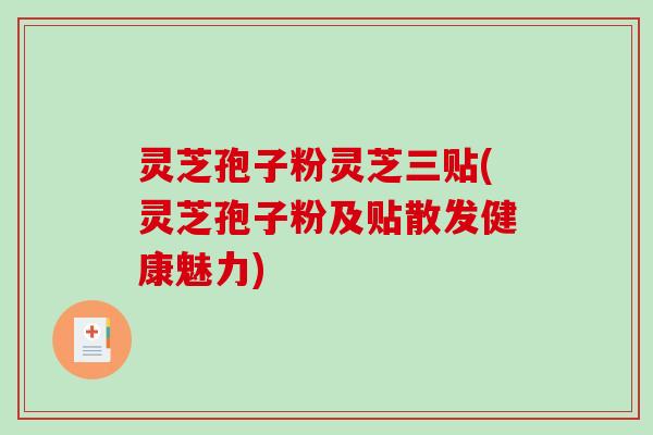 灵芝孢子粉灵芝三贴(灵芝孢子粉及贴散发健康魅力)