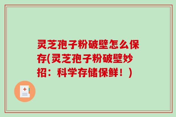 灵芝孢子粉破壁怎么保存(灵芝孢子粉破壁妙招：科学存储保鲜！)