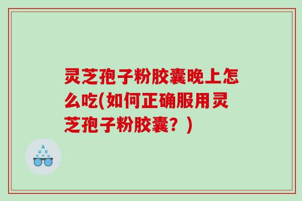 灵芝孢子粉胶囊晚上怎么吃(如何正确服用灵芝孢子粉胶囊？)