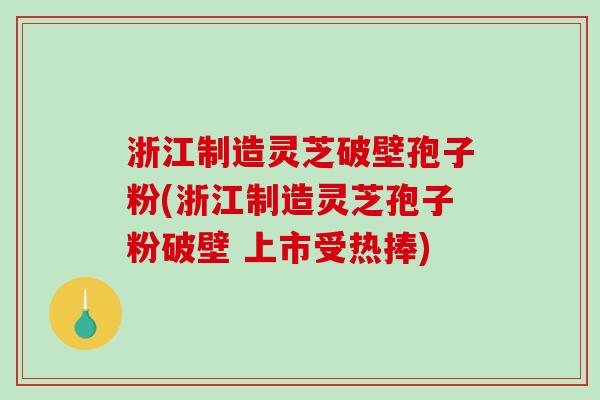 浙江制造灵芝破壁孢子粉(浙江制造灵芝孢子粉破壁 上市受热捧)