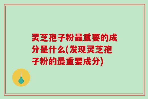 灵芝孢子粉最重要的成分是什么(发现灵芝孢子粉的最重要成分)