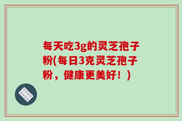 每天吃3g的灵芝孢子粉(每日3克灵芝孢子粉，健康更美好！)