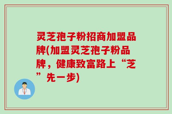 灵芝孢子粉招商加盟品牌(加盟灵芝孢子粉品牌，健康致富路上“芝”先一步)