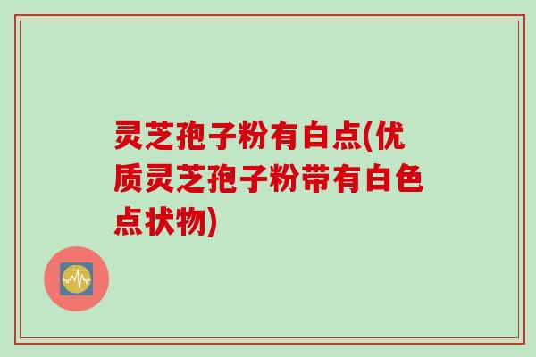灵芝孢子粉有白点(优质灵芝孢子粉带有白色点状物) 灵芝孢子粉有白点(优质灵芝孢子粉带有白色点状物)
