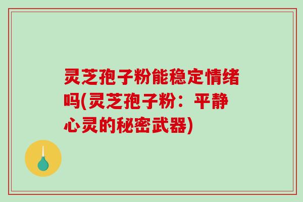 灵芝孢子粉能稳定情绪吗(灵芝孢子粉：平静心灵的秘密武器)