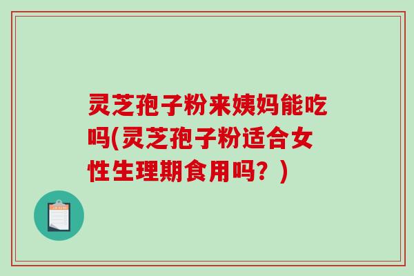 灵芝孢子粉来姨妈能吃吗(灵芝孢子粉适合女性生理期食用吗？)