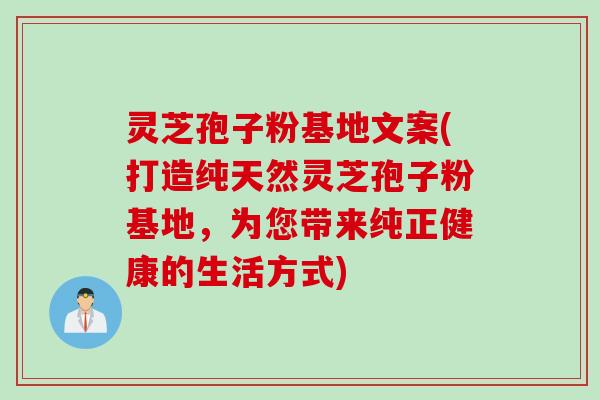 灵芝孢子粉基地文案(打造纯天然灵芝孢子粉基地，为您带来纯正健康的生活方式)