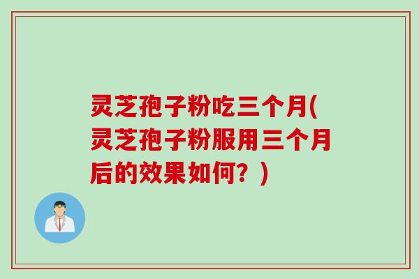 灵芝孢子粉吃三个月(灵芝孢子粉服用三个月后的效果如何？)