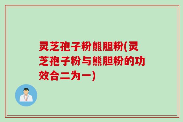 灵芝孢子粉熊胆粉(灵芝孢子粉与熊胆粉的功效合二为一)
