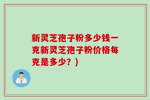 新灵芝孢子粉多少钱一克新灵芝孢子粉价格每克是多少？)