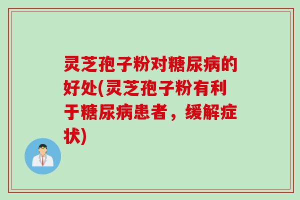 灵芝孢子粉对糖尿病的好处(灵芝孢子粉有利于糖尿病患者，缓解症状)