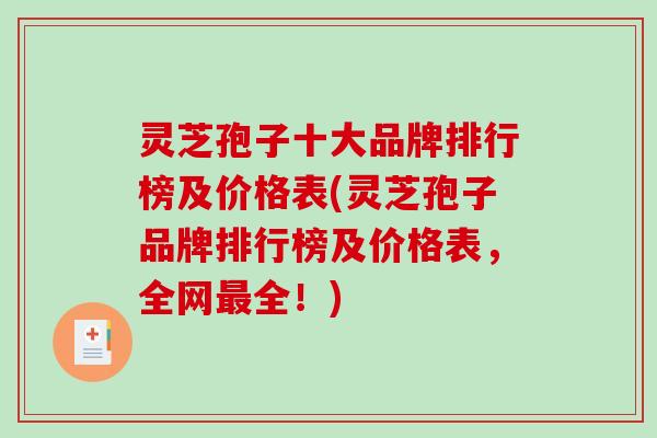 灵芝孢子十大品牌排行榜及价格表(灵芝孢子品牌排行榜及价格表，全网最全！)