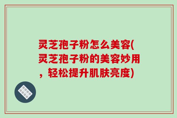 灵芝孢子粉怎么美容(灵芝孢子粉的美容妙用，轻松提升肌肤亮度)