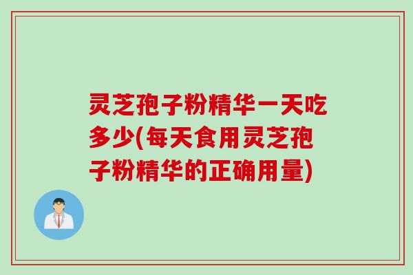 灵芝孢子粉精华一天吃多少(每天食用灵芝孢子粉精华的正确用量)