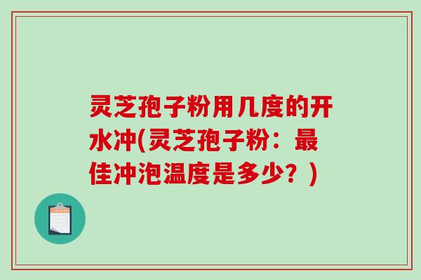 灵芝孢子粉用几度的开水冲(灵芝孢子粉：最佳冲泡温度是多少？)