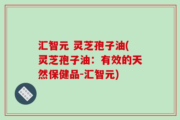 汇智元 灵芝孢子油(灵芝孢子油：有效的天然保健品-汇智元)