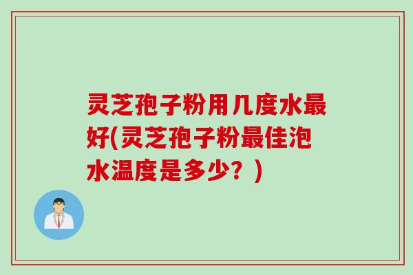 灵芝孢子粉用几度水最好(灵芝孢子粉最佳泡水温度是多少？)