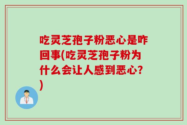 吃灵芝孢子粉恶心是咋回事(吃灵芝孢子粉为什么会让人感到恶心？)