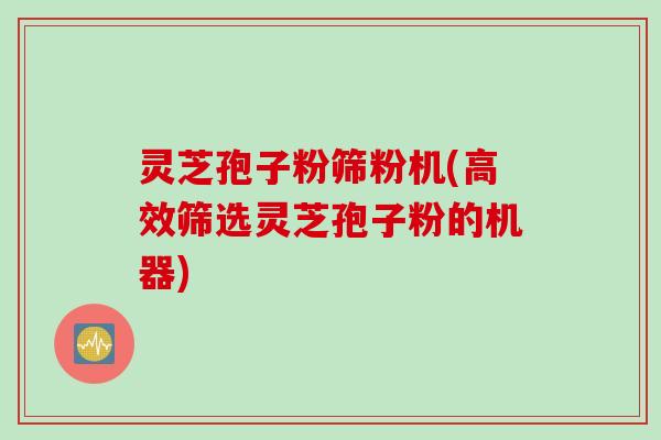 灵芝孢子粉筛粉机(高效筛选灵芝孢子粉的机器)