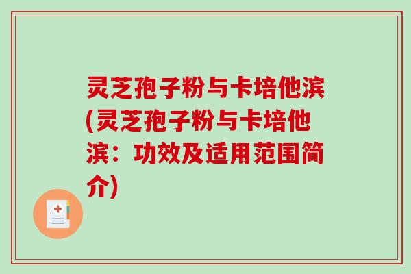灵芝孢子粉与卡培他滨(灵芝孢子粉与卡培他滨：功效及适用范围简介)