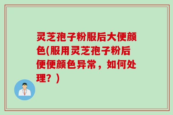 灵芝孢子粉服后大便颜色(服用灵芝孢子粉后便便颜色异常，如何处理？)